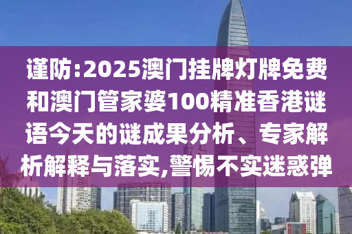 谨防:2025澳门挂牌灯牌免费和澳门管家婆100精准香港谜语今天的谜成果分析、专家解析解释与落实,警惕不实迷惑弹